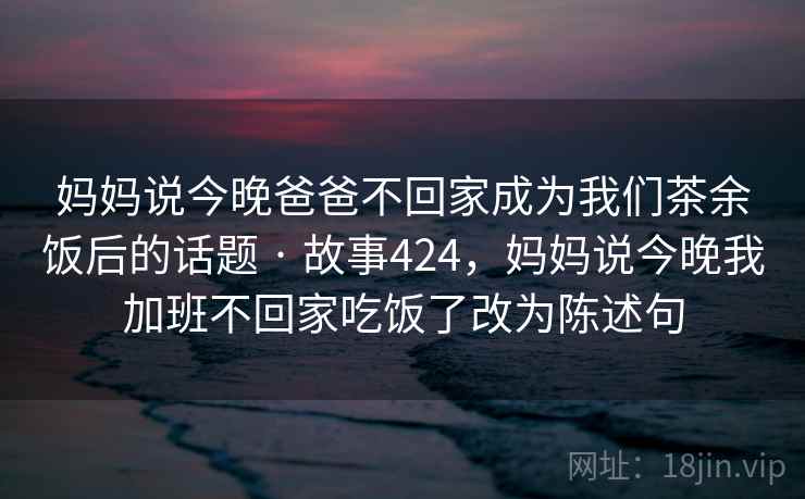 妈妈说今晚爸爸不回家成为我们茶余饭后的话题 · 故事424，妈妈说今晚我加班不回家吃饭了改为陈述句