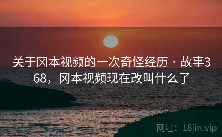 关于冈本视频的一次奇怪经历 · 故事368,冈本视频现在改叫什么了 关于冈本视频的一次奇怪经历 · 故事368,冈本视频现在改叫什么了