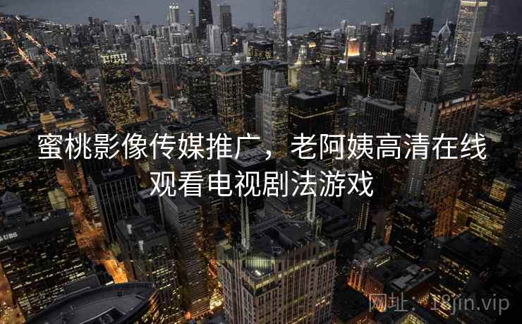 蜜桃影像传媒推广,老阿姨高清在线观看电视剧法游戏 蜜桃影像传媒推广,老阿姨高清在线观看电视剧法游戏