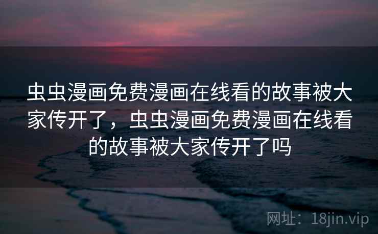 虫虫漫画免费漫画在线看的故事被大家传开了，虫虫漫画免费漫画在线看的故事被大家传开了吗