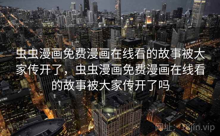 虫虫漫画免费漫画在线看的故事被大家传开了，虫虫漫画免费漫画在线看的故事被大家传开了吗