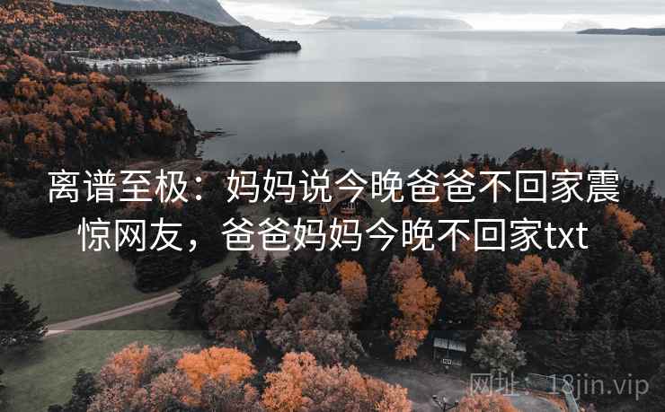 离谱至极：妈妈说今晚爸爸不回家震惊网友，爸爸妈妈今晚不回家txt