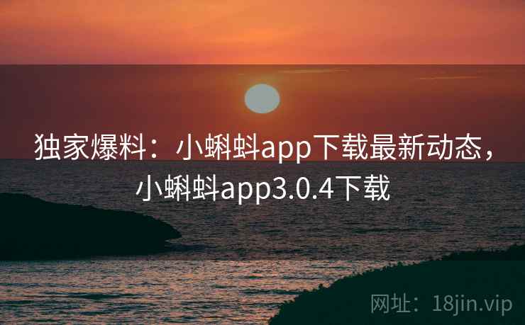 独家爆料：小蝌蚪app下载最新动态，小蝌蚪app3.0.4下载