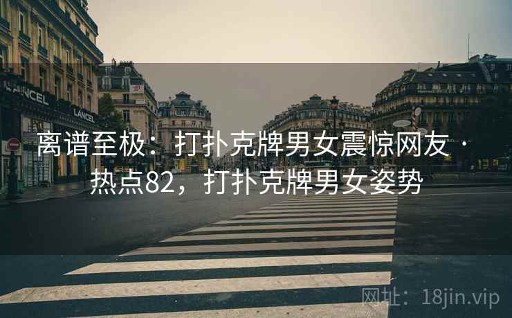 离谱至极:打扑克牌男女震惊网友 · 热点82,打扑克牌男女姿势 离谱至极:打扑克牌男女震惊网友 · 热点82,打扑克牌男女姿势