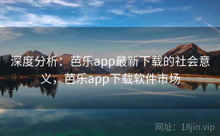 深度分析：芭乐app最新下载的社会意义，芭乐app下载软件市场