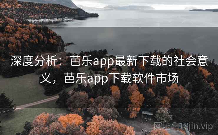 深度分析:芭乐app最新下载的社会意义,芭乐app下载软件市场 深度分析:芭乐app最新下载的社会意义,芭乐app下载软件市场