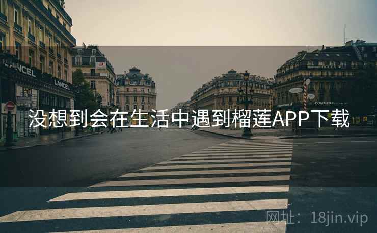 没想到会在生活中遇到榴莲APP下载