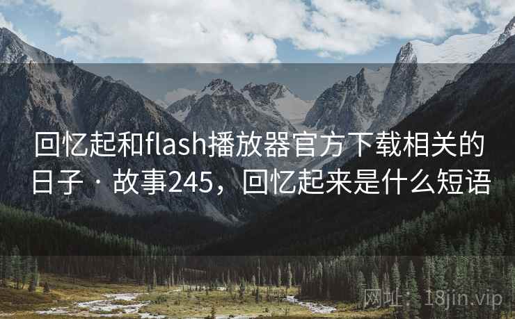 回忆起和flash播放器官方下载相关的日子 · 故事245，回忆起来是什么短语