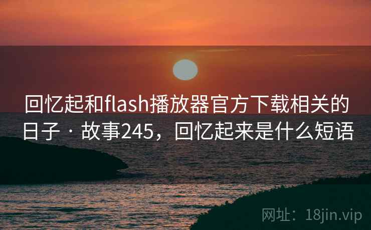 回忆起和flash播放器官方下载相关的日子 · 故事245，回忆起来是什么短语