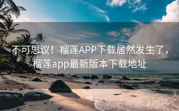 不可思议！榴莲APP下载居然发生了，榴莲app最新版本下载地址