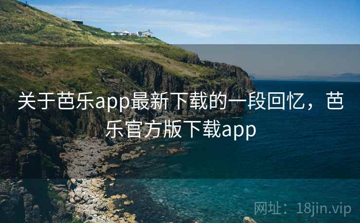关于芭乐app最新下载的一段回忆，芭乐官方版下载app