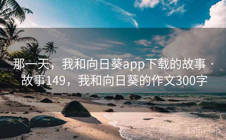 那一天，我和向日葵app下载的故事 · 故事149，我和向日葵的作文300字