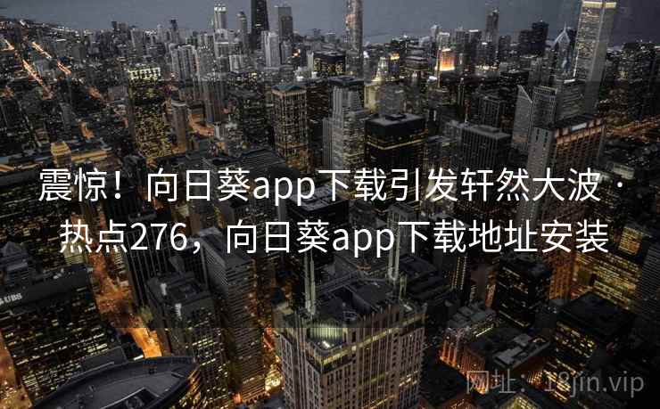 震惊！向日葵app下载引发轩然大波 · 热点276，向日葵app下载地址安装