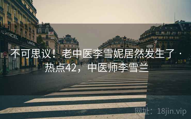 不可思议！老中医李雪妮居然发生了 · 热点42，中医师李雪兰