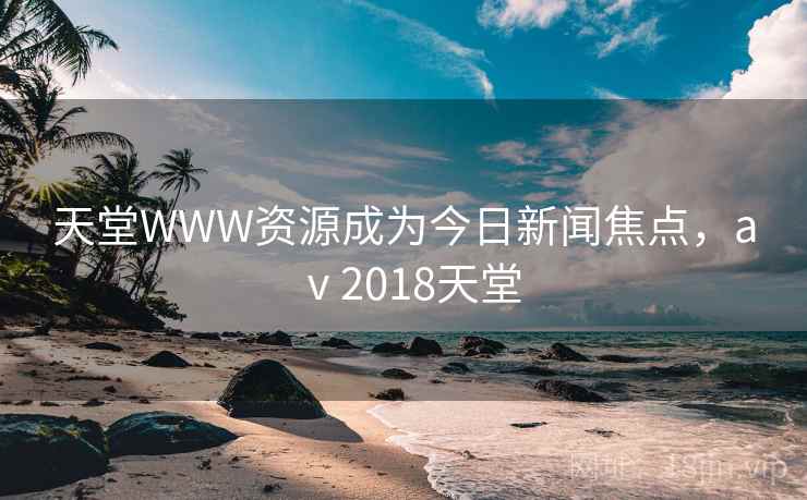 天堂WWW资源成为今日新闻焦点，aⅴ2018天堂
