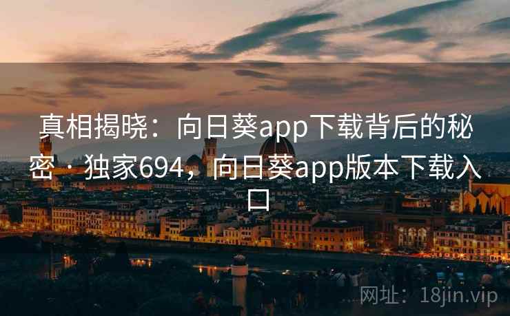真相揭晓：向日葵app下载背后的秘密 · 独家694，向日葵app版本下载入口