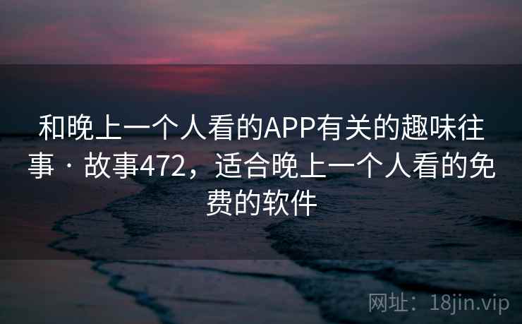 和晚上一个人看的APP有关的趣味往事 · 故事472，适合晚上一个人看的免费的软件