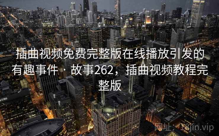 插曲视频免费完整版在线播放引发的有趣事件 · 故事262,插曲视频教程完整版 插曲视频免费完整版在线播放引发的有趣事件 · 故事262,插曲视频教程完整版