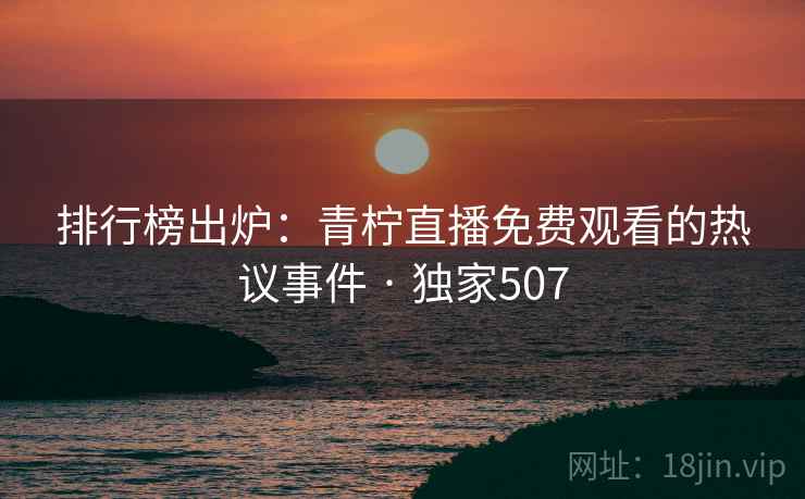 排行榜出炉：青柠直播免费观看的热议事件 · 独家507