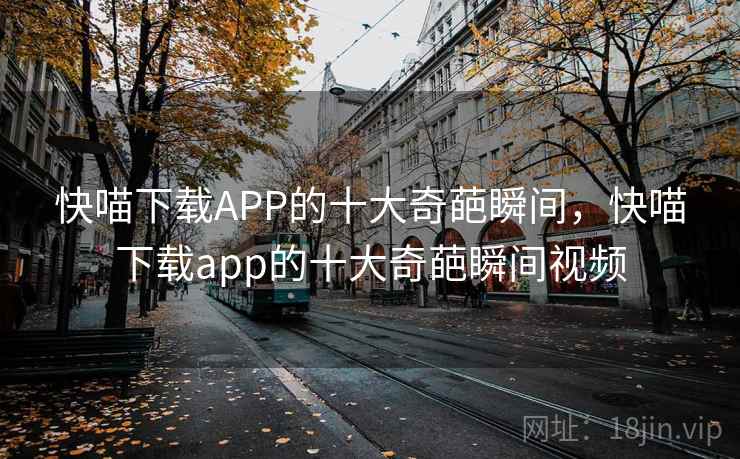 快喵下载APP的十大奇葩瞬间，快喵下载app的十大奇葩瞬间视频