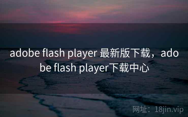 adobe flash player 最新版下载，adobe flash player下载中心