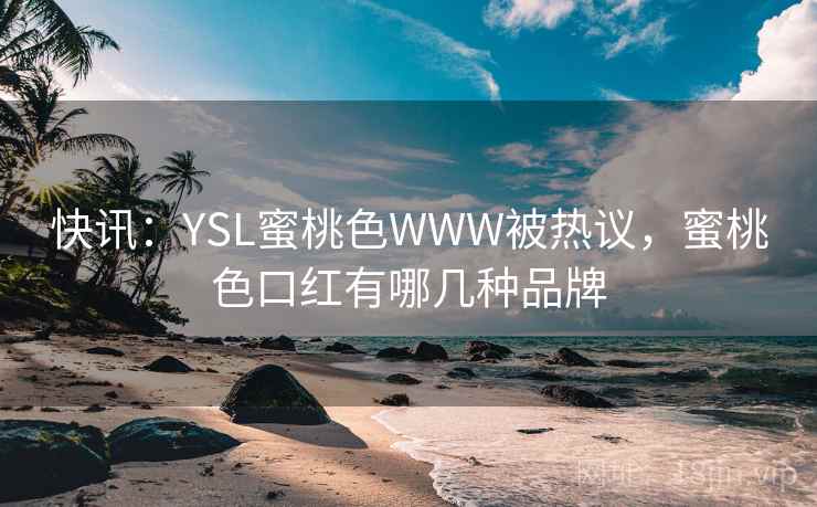 快讯：YSL蜜桃色WWW被热议，蜜桃色口红有哪几种品牌