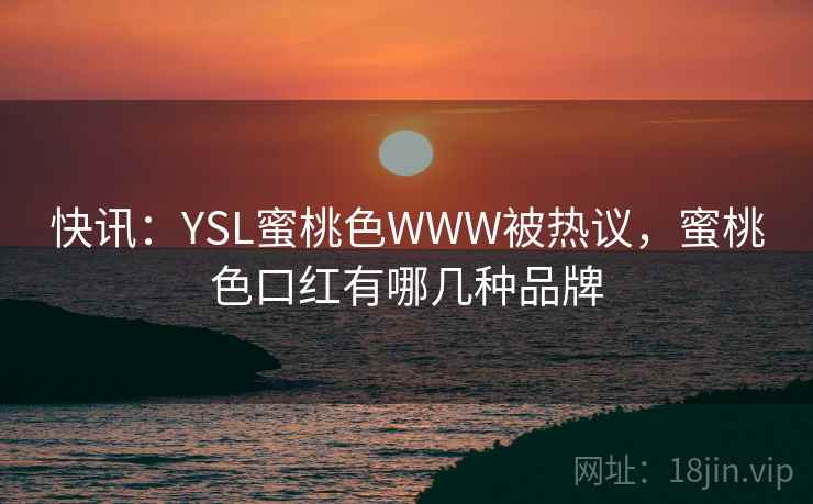 快讯：YSL蜜桃色WWW被热议，蜜桃色口红有哪几种品牌