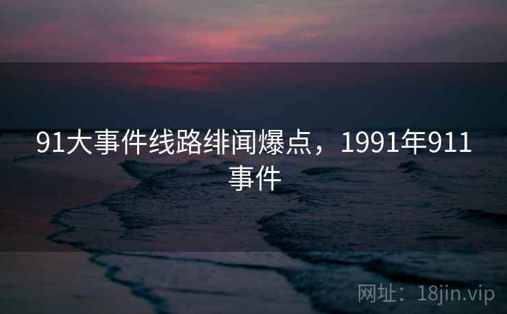 91大事件线路绯闻爆点，1991年911事件