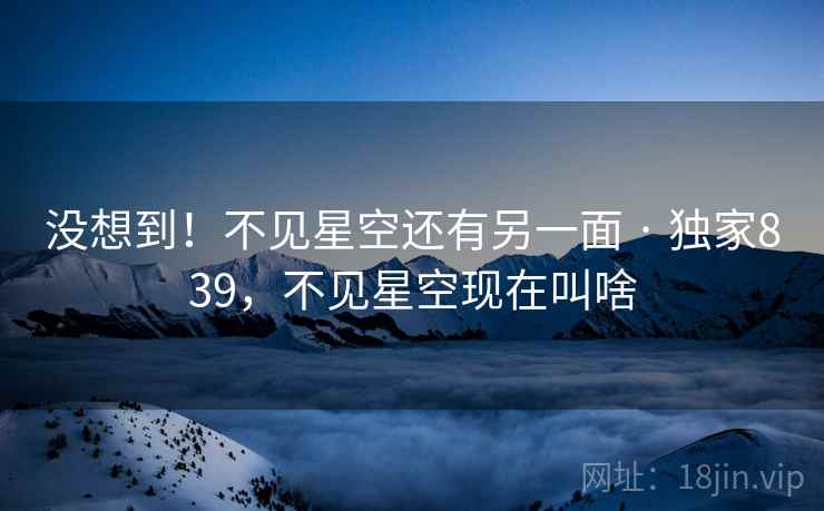 没想到！不见星空还有另一面 · 独家839，不见星空现在叫啥