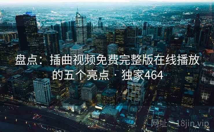 盘点：插曲视频免费完整版在线播放的五个亮点 · 独家464