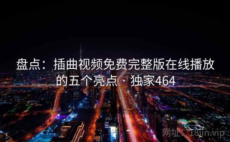 盘点：插曲视频免费完整版在线播放的五个亮点 · 独家464