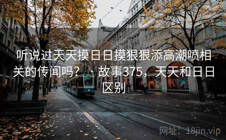 听说过天天摸日日摸狠狠添高潮喷相关的传闻吗？ · 故事375，天天和日日区别