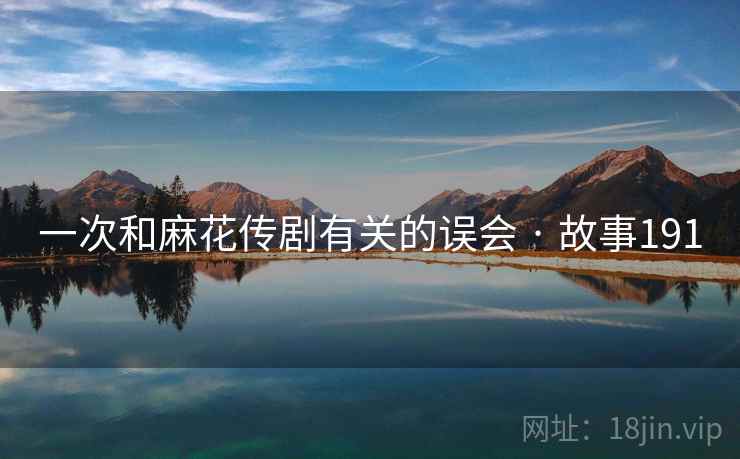 一次和麻花传剧有关的误会 · 故事191 一次和麻花传剧有关的误会 · 故事191