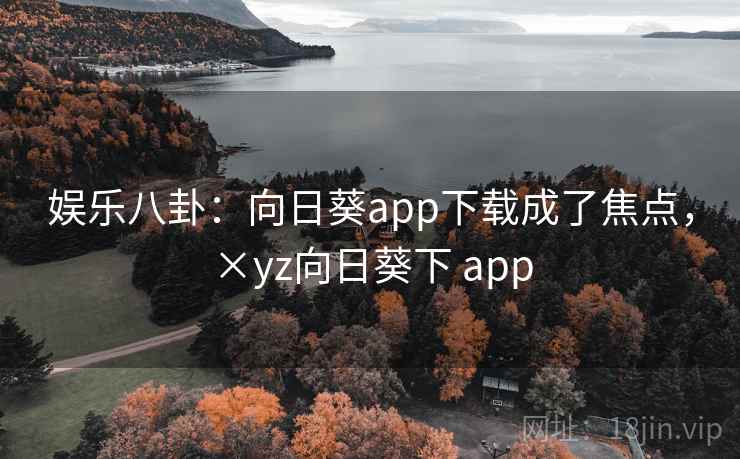 娱乐八卦：向日葵app下载成了焦点，×yz向日葵下 app
