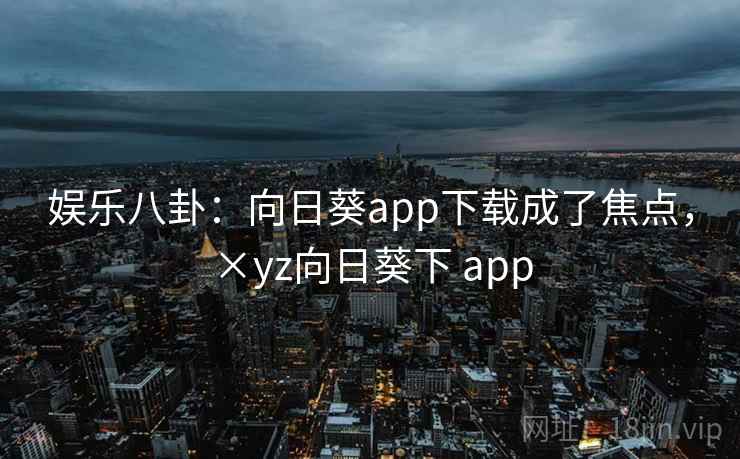 娱乐八卦：向日葵app下载成了焦点，×yz向日葵下 app