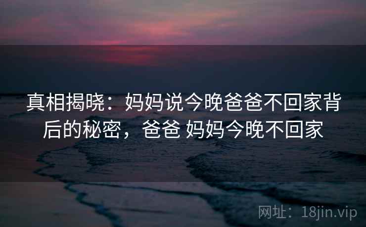 真相揭晓：妈妈说今晚爸爸不回家背后的秘密，爸爸 妈妈今晚不回家