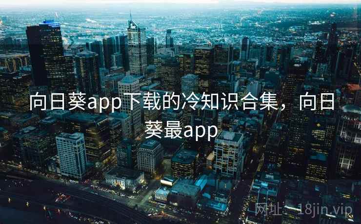 向日葵app下载的冷知识合集,向日葵最app