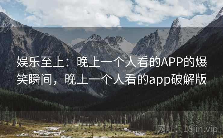 娱乐至上：晚上一个人看的APP的爆笑瞬间，晚上一个人看的app破解版