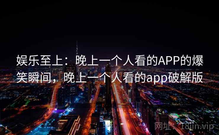 娱乐至上：晚上一个人看的APP的爆笑瞬间，晚上一个人看的app破解版