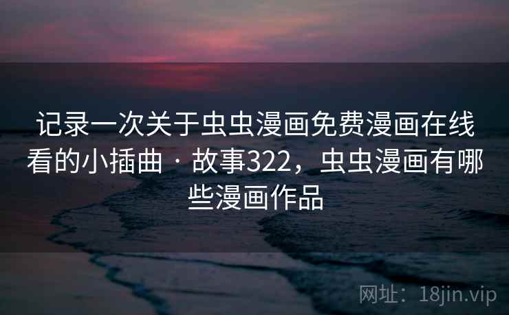 记录一次关于虫虫漫画免费漫画在线看的小插曲 · 故事322，虫虫漫画有哪些漫画作品