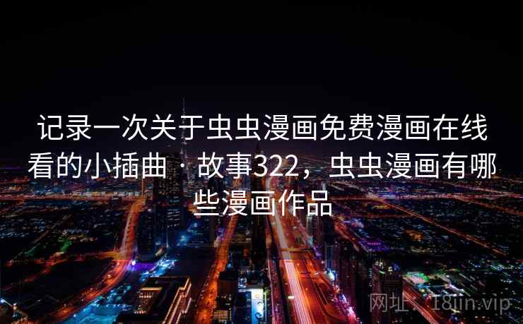 记录一次关于虫虫漫画免费漫画在线看的小插曲 · 故事322，虫虫漫画有哪些漫画作品
