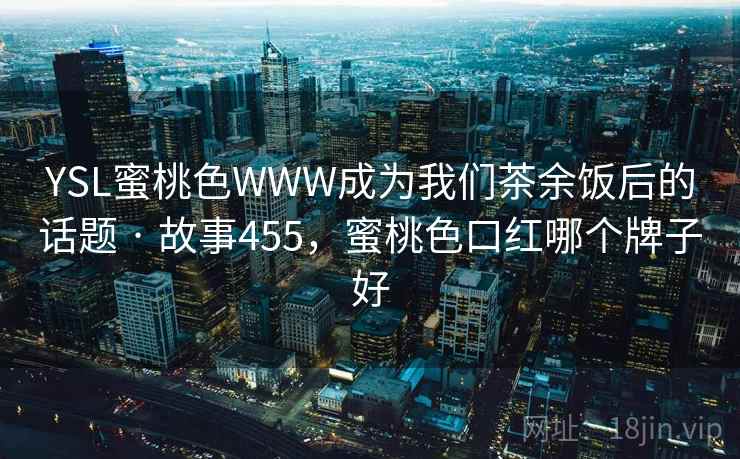 YSL蜜桃色WWW成为我们茶余饭后的话题 · 故事455,蜜桃色口红哪个牌子好 YSL蜜桃色WWW成为我们茶余饭后的话题 · 故事455,蜜桃色口红哪个牌子好
