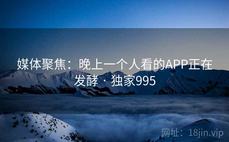 媒体聚焦：晚上一个人看的APP正在发酵 · 独家995