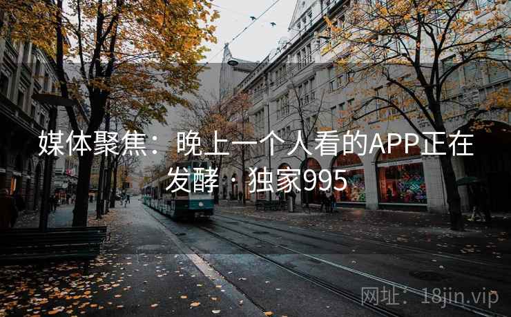 媒体聚焦：晚上一个人看的APP正在发酵 · 独家995