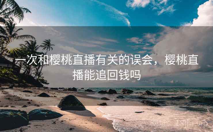 一次和樱桃直播有关的误会，樱桃直播能追回钱吗
