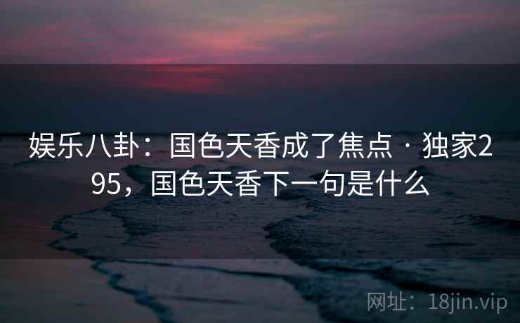娱乐八卦：国色天香成了焦点 · 独家295，国色天香下一句是什么