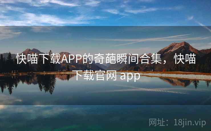 快喵下载APP的奇葩瞬间合集，快喵下载官网 app