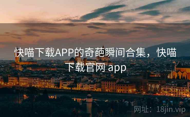 快喵下载APP的奇葩瞬间合集,快喵下载官网 app
