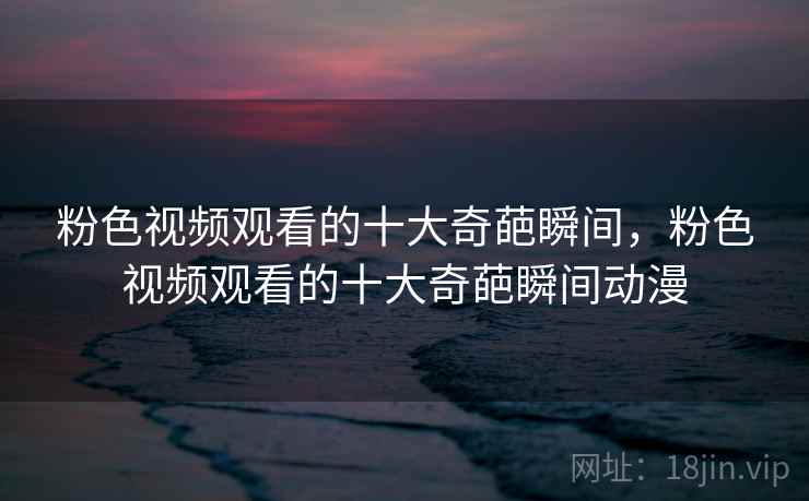 粉色视频观看的十大奇葩瞬间，粉色视频观看的十大奇葩瞬间动漫