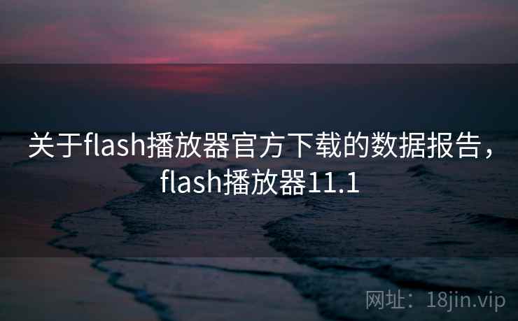 关于flash播放器官方下载的数据报告，flash播放器11.1